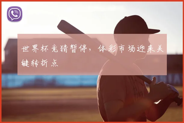 世界杯竞猜暂停，体彩市场迎来关键转折点